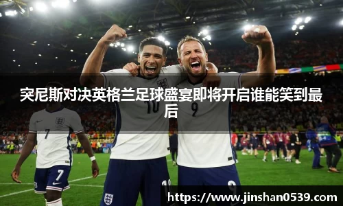 熊猫体育突尼斯对决英格兰足球盛宴即将开启谁能笑到最后
